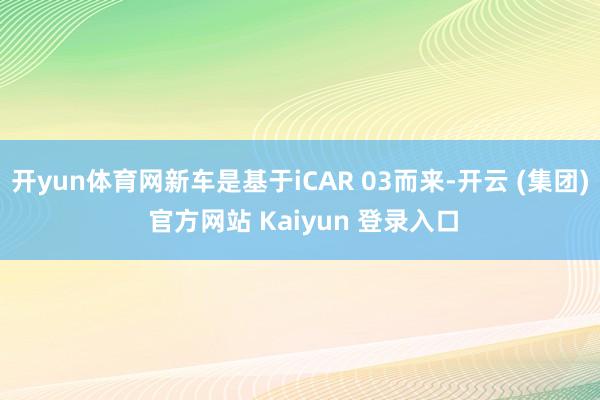 开yun体育网新车是基于iCAR 03而来-开云 (集团) 官方网站 Kaiyun 登录入口