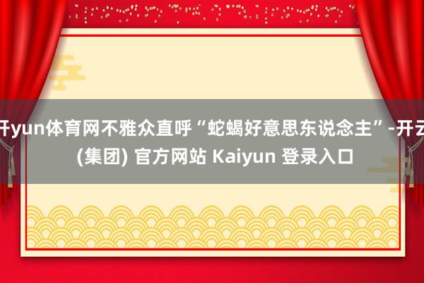 开yun体育网不雅众直呼“蛇蝎好意思东说念主”-开云 (集团) 官方网站 Kaiyun 登录入口
