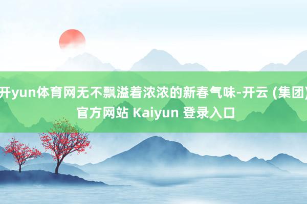 开yun体育网无不飘溢着浓浓的新春气味-开云 (集团) 官方网站 Kaiyun 登录入口