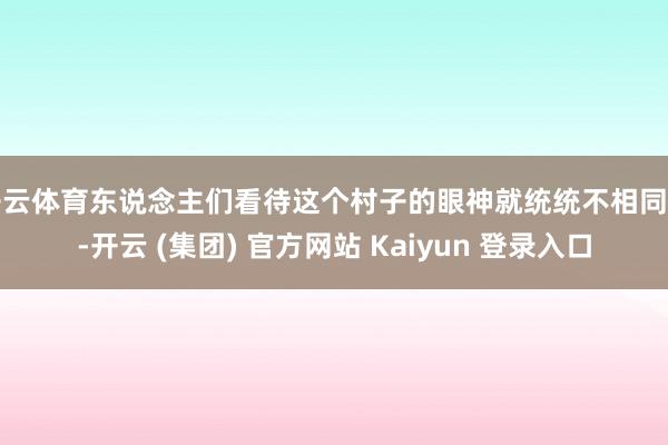 开云体育东说念主们看待这个村子的眼神就统统不相同了-开云 (集团) 官方网站 Kaiyun 登录入口
