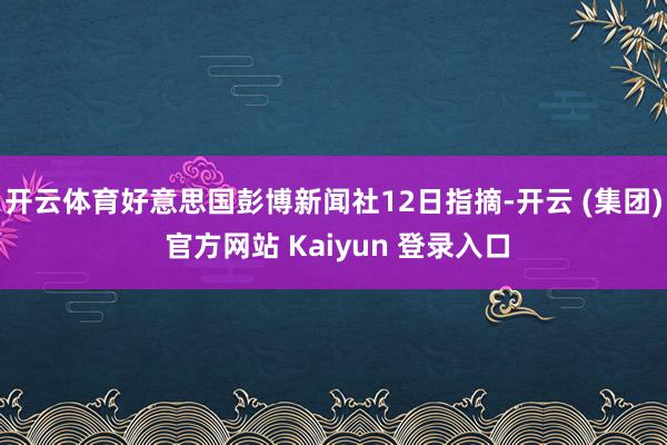 开云体育好意思国彭博新闻社12日指摘-开云 (集团) 官方网站 Kaiyun 登录入口