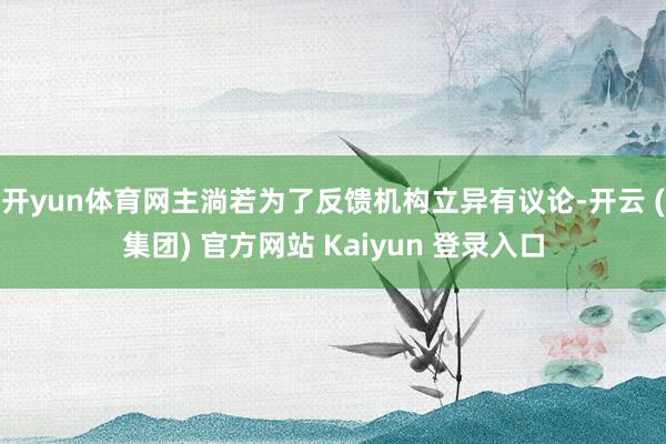 开yun体育网主淌若为了反馈机构立异有议论-开云 (集团) 官方网站 Kaiyun 登录入口