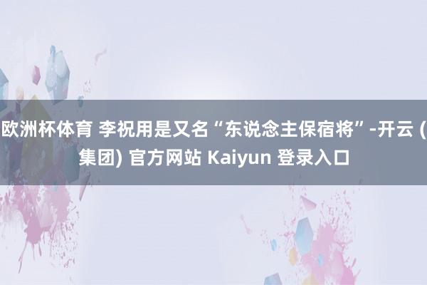 欧洲杯体育 李祝用是又名“东说念主保宿将”-开云 (集团) 官方网站 Kaiyun 登录入口