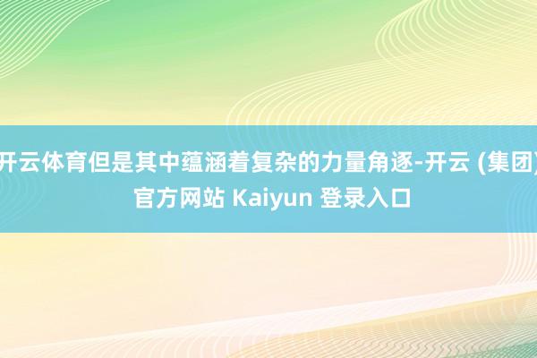 开云体育但是其中蕴涵着复杂的力量角逐-开云 (集团) 官方网站 Kaiyun 登录入口