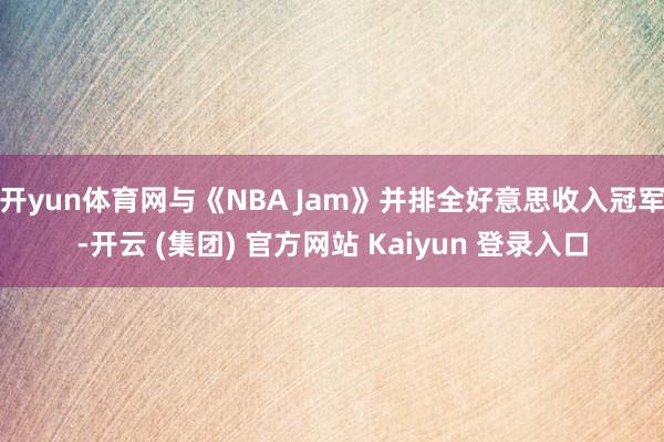 开yun体育网与《NBA Jam》并排全好意思收入冠军-开云 (集团) 官方网站 Kaiyun 登录入口
