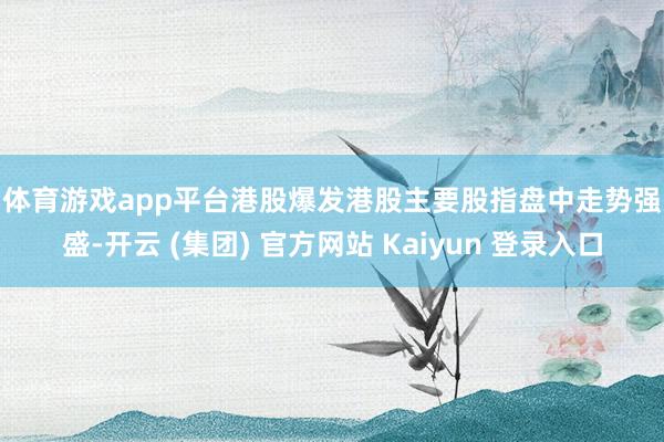 体育游戏app平台 港股爆发 港股主要股指盘中走势强盛-开云 (集团) 官方网站 Kaiyun 登录入口