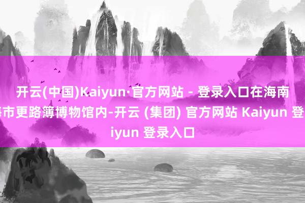 开云(中国)Kaiyun·官方网站 - 登录入口在海南省琼海市更路簿博物馆内-开云 (集团) 官方网站 Kaiyun 登录入口