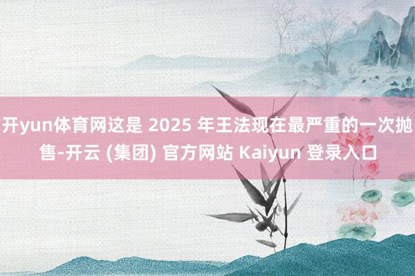 开yun体育网这是 2025 年王法现在最严重的一次抛售-开云 (集团) 官方网站 Kaiyun 登录入口