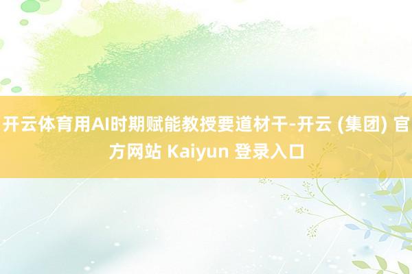 开云体育用AI时期赋能教授要道材干-开云 (集团) 官方网站 Kaiyun 登录入口