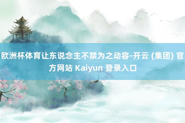 欧洲杯体育让东说念主不禁为之动容-开云 (集团) 官方网站 Kaiyun 登录入口