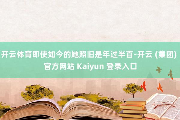 开云体育即使如今的她照旧是年过半百-开云 (集团) 官方网站 Kaiyun 登录入口