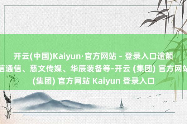 开云(中国)Kaiyun·官方网站 - 登录入口逾额收益率较高的有鼎信通信、慈文传媒、华辰装备等-开云 (集团) 官方网站 Kaiyun 登录入口