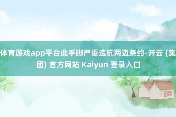 体育游戏app平台此手脚严重违抗两边条约-开云 (集团) 官方网站 Kaiyun 登录入口