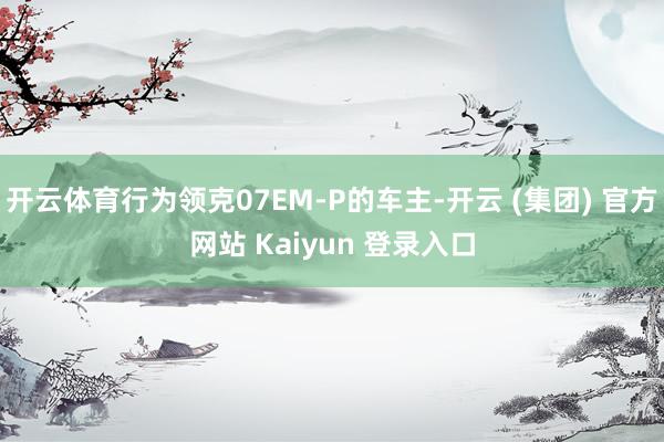 开云体育行为领克07EM-P的车主-开云 (集团) 官方网站 Kaiyun 登录入口
