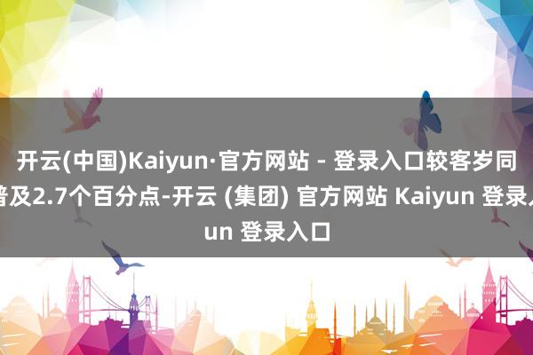 开云(中国)Kaiyun·官方网站 - 登录入口较客岁同期普及2.7个百分点-开云 (集团) 官方网站 Kaiyun 登录入口