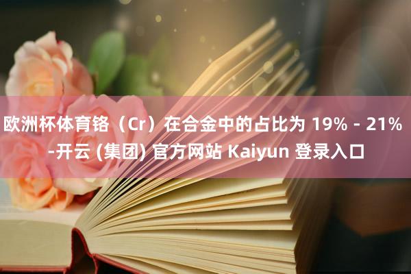 欧洲杯体育铬(Cr)在合金中的占比为 19% - 21% -开云 (集团) 官方网站 Kaiyun 登录入口