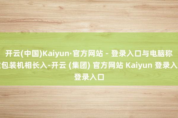 开云(中国)Kaiyun·官方网站 - 登录入口与电脑称重包装机相长入-开云 (集团) 官方网站 Kaiyun 登录入口