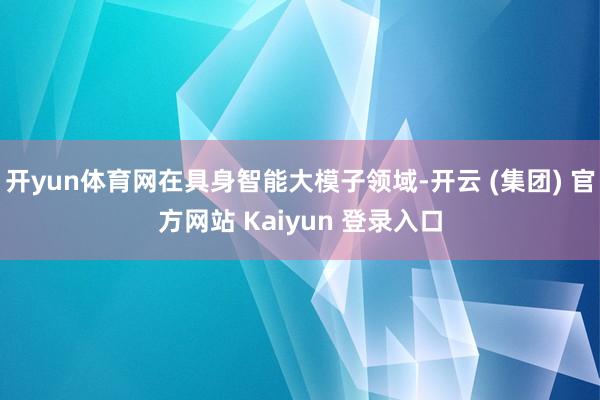 开yun体育网在具身智能大模子领域-开云 (集团) 官方网站 Kaiyun 登录入口