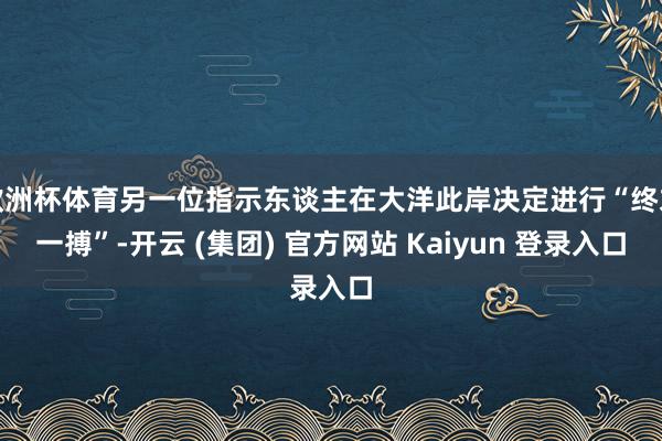 欧洲杯体育另一位指示东谈主在大洋此岸决定进行“终末一搏”-开云 (集团) 官方网站 Kaiyun 登录入口