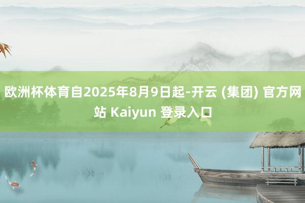 欧洲杯体育自2025年8月9日起-开云 (集团) 官方网站 Kaiyun 登录入口