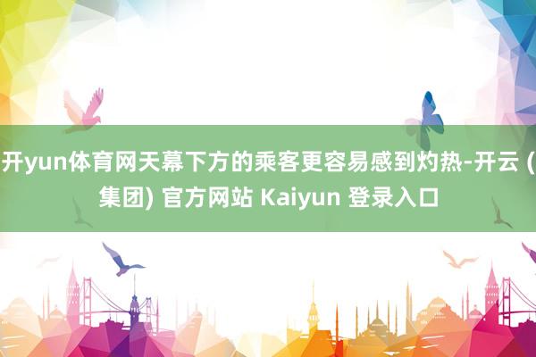 开yun体育网天幕下方的乘客更容易感到灼热-开云 (集团) 官方网站 Kaiyun 登录入口