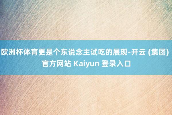 欧洲杯体育更是个东说念主试吃的展现-开云 (集团) 官方网站 Kaiyun 登录入口