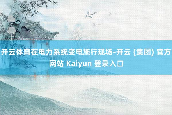 开云体育在电力系统变电施行现场-开云 (集团) 官方网站 Kaiyun 登录入口