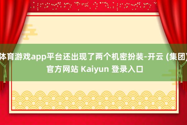 体育游戏app平台还出现了两个机密扮装-开云 (集团) 官方网站 Kaiyun 登录入口