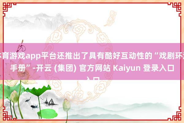体育游戏app平台还推出了具有酷好互动性的“戏剧环游手册”-开云 (集团) 官方网站 Kaiyun 登录入口