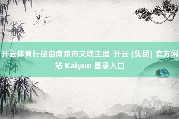 开云体育行径由南京市文联主理-开云 (集团) 官方网站 Kaiyun 登录入口