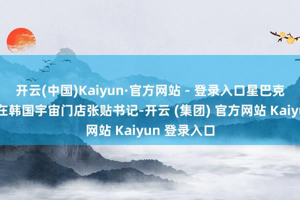 开云(中国)Kaiyun·官方网站 - 登录入口星巴克已于上周四在韩国宇宙门店张贴书记-开云 (集团) 官方网站 Kaiyun 登录入口