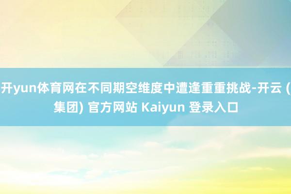 开yun体育网在不同期空维度中遭逢重重挑战-开云 (集团) 官方网站 Kaiyun 登录入口