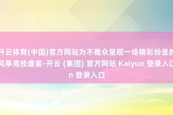 开云体育(中国)官方网站为不雅众呈现一场精彩纷呈的风筝竞技盛宴-开云 (集团) 官方网站 Kaiyun 登录入口