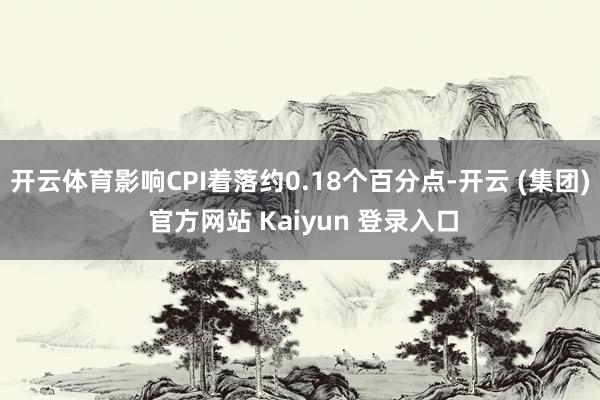 开云体育影响CPI着落约0.18个百分点-开云 (集团) 官方网站 Kaiyun 登录入口