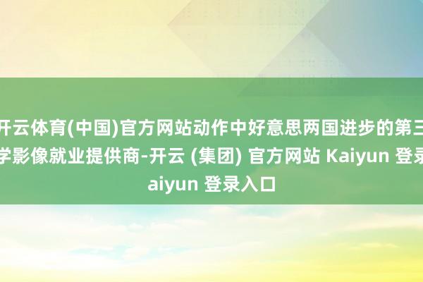 开云体育(中国)官方网站动作中好意思两国进步的第三方医学影像就业提供商-开云 (集团) 官方网站 Kaiyun 登录入口