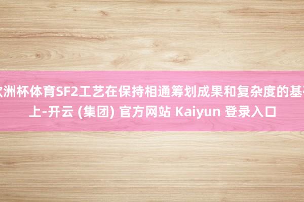 欧洲杯体育SF2工艺在保持相通筹划成果和复杂度的基础上-开云 (集团) 官方网站 Kaiyun 登录入口