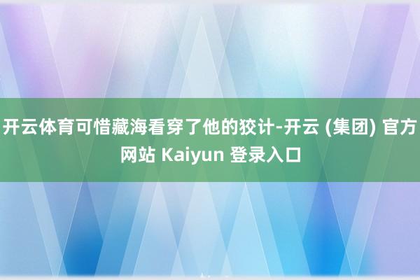 开云体育可惜藏海看穿了他的狡计-开云 (集团) 官方网站 Kaiyun 登录入口