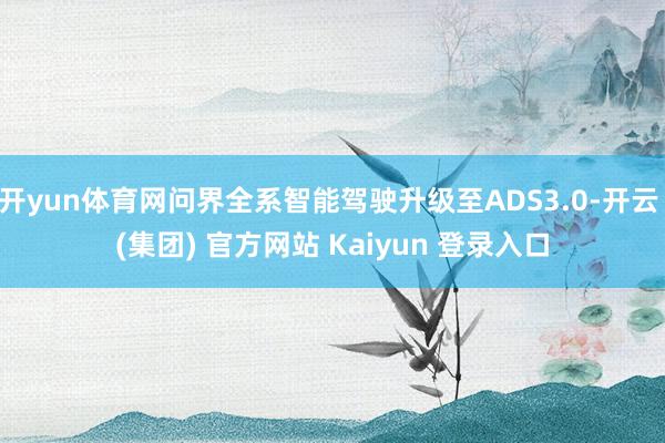 开yun体育网问界全系智能驾驶升级至ADS3.0-开云 (集团) 官方网站 Kaiyun 登录入口