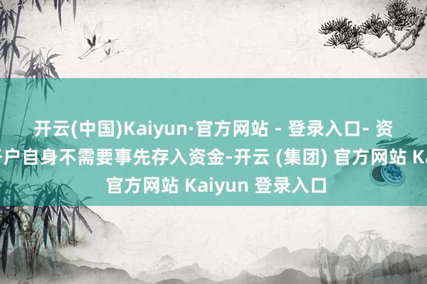 开云(中国)Kaiyun·官方网站 - 登录入口- 资金准备:天然开户自身不需要事先存入资金-开云 (集团) 官方网站 Kaiyun 登录入口