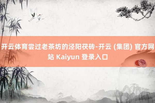 开云体育尝过老茶坊的泾阳茯砖-开云 (集团) 官方网站 Kaiyun 登录入口