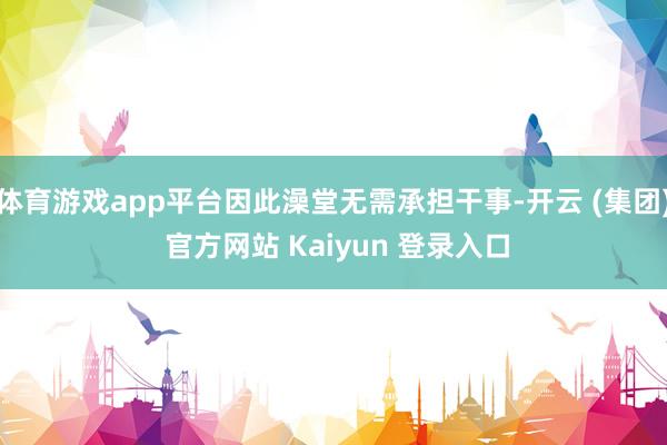 体育游戏app平台因此澡堂无需承担干事-开云 (集团) 官方网站 Kaiyun 登录入口