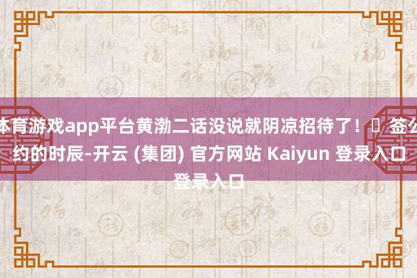 体育游戏app平台黄渤二话没说就阴凉招待了!签公约的时辰-开云 (集团) 官方网站 Kaiyun 登录入口