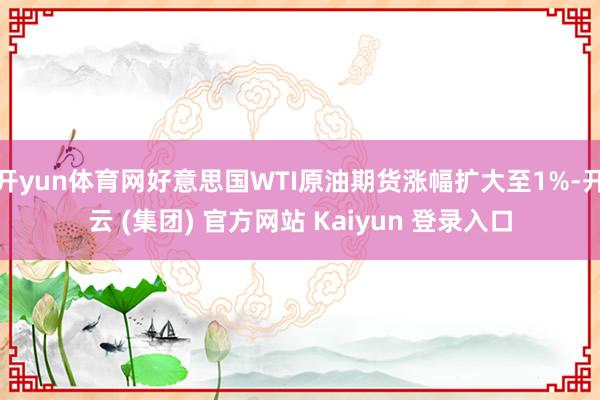 开yun体育网好意思国WTI原油期货涨幅扩大至1%-开云 (集团) 官方网站 Kaiyun 登录入口