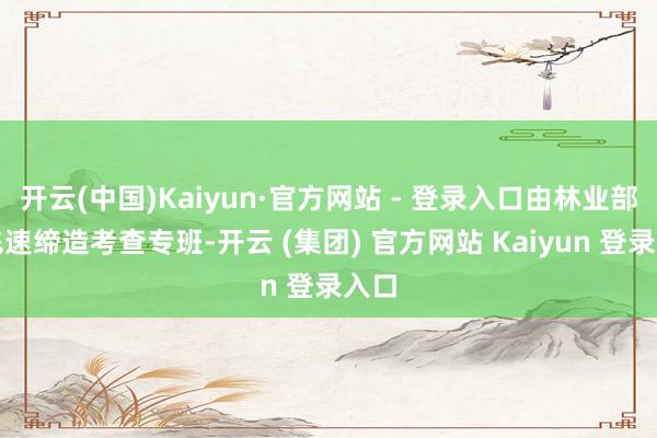 开云(中国)Kaiyun·官方网站 - 登录入口由林业部门飞速缔造考查专班-开云 (集团) 官方网站 Kaiyun 登录入口
