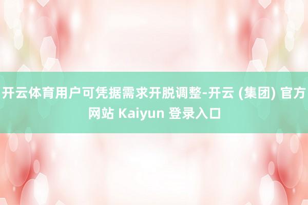 开云体育用户可凭据需求开脱调整-开云 (集团) 官方网站 Kaiyun 登录入口