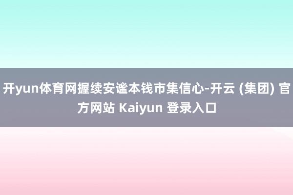 开yun体育网握续安谧本钱市集信心-开云 (集团) 官方网站 Kaiyun 登录入口