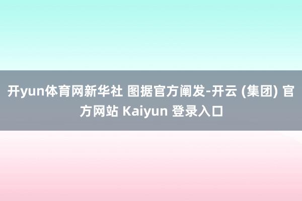 开yun体育网新华社 图据官方阐发-开云 (集团) 官方网站 Kaiyun 登录入口