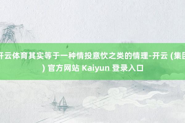 开云体育其实等于一种情投意忺之类的情理-开云 (集团) 官方网站 Kaiyun 登录入口