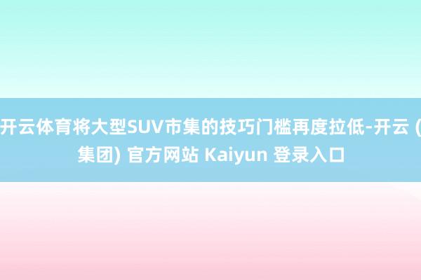 开云体育将大型SUV市集的技巧门槛再度拉低-开云 (集团) 官方网站 Kaiyun 登录入口
