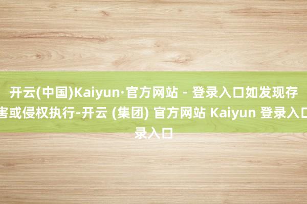 开云(中国)Kaiyun·官方网站 - 登录入口如发现存害或侵权执行-开云 (集团) 官方网站 Kaiyun 登录入口